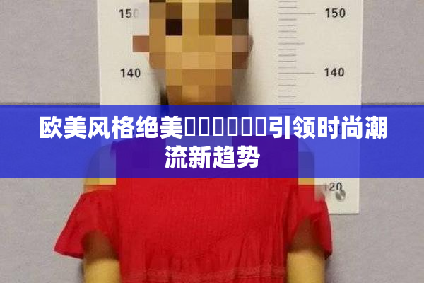 欧美风格绝美❌‌❌‌❌‌引领时尚潮流新趋势