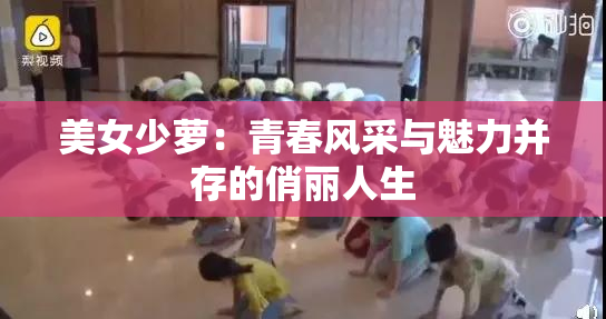 美女少萝：青春风采与魅力并存的俏丽人生