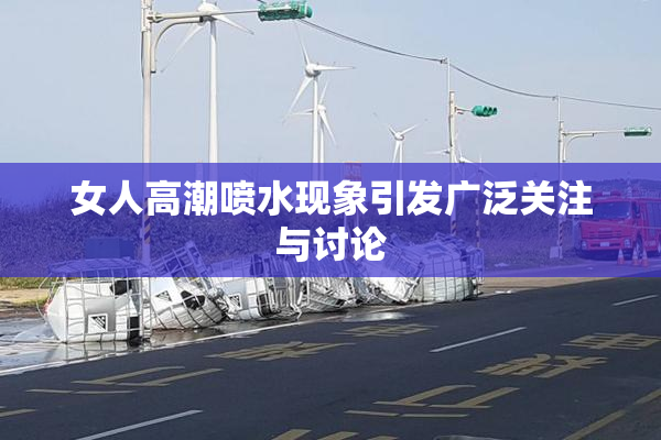 女人高潮喷水现象引发广泛关注与讨论