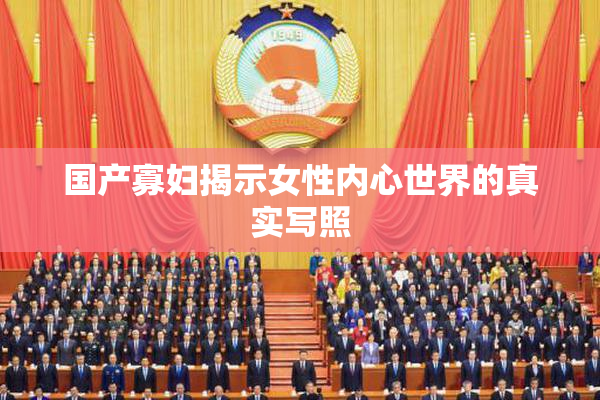 国产寡妇揭示女性内心世界的真实写照