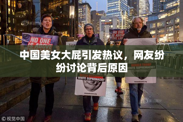 中国美女大屁引发热议，网友纷纷讨论背后原因