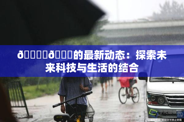 🔞‌🍌的最新动态：探索未来科技与生活的结合