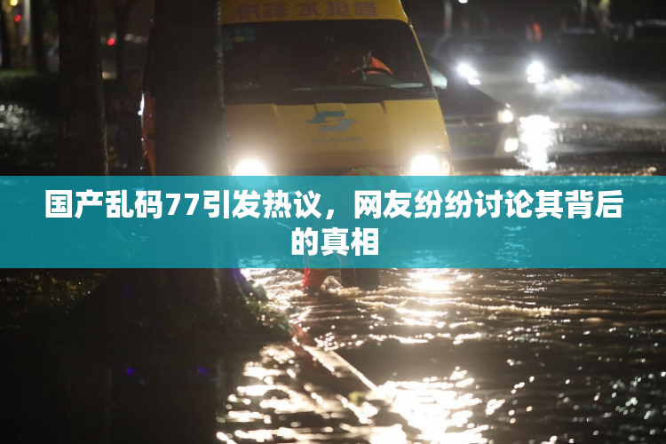 国产乱码77引发热议，网友纷纷讨论其背后的真相