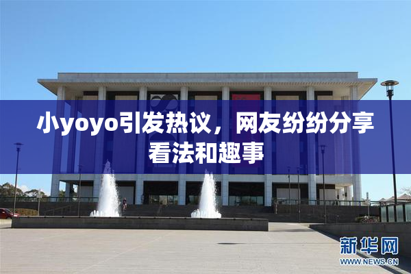 小yoyo引发热议，网友纷纷分享看法和趣事