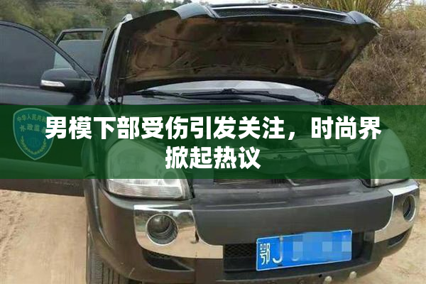 男模下部受伤引发关注，时尚界掀起热议
