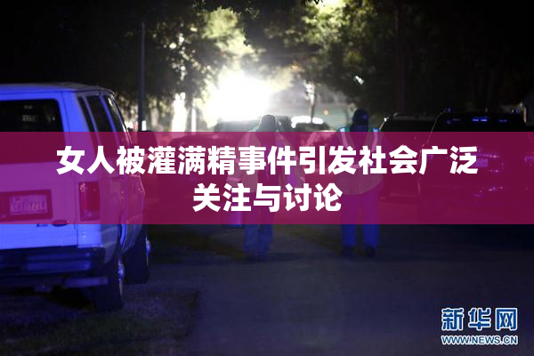 女人被灌满精事件引发社会广泛关注与讨论