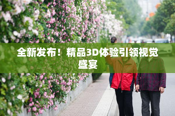 全新发布！精品3D体验引领视觉盛宴