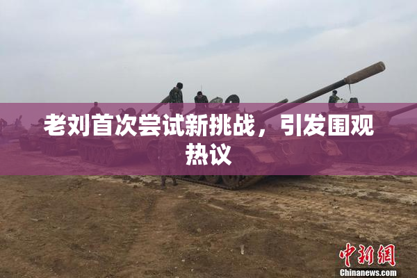 老刘首次尝试新挑战，引发围观热议