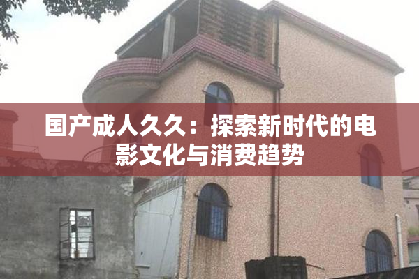 国产成人久久：探索新时代的电影文化与消费趋势