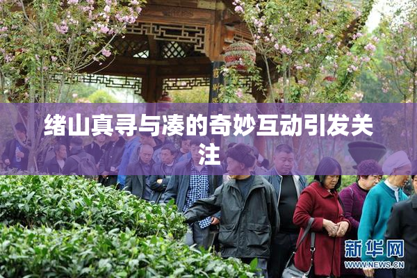 绪山真寻与凑的奇妙互动引发关注