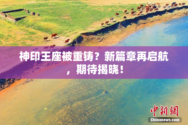神印王座被重铸？新篇章再启航，期待揭晓！