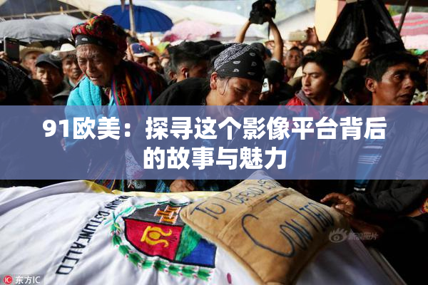 91欧美：探寻这个影像平台背后的故事与魅力