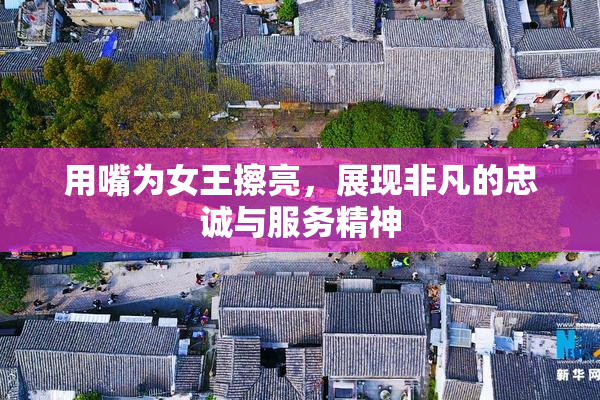 用嘴为女王擦亮，展现非凡的忠诚与服务精神