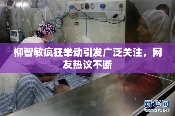 柳智敏疯狂举动引发广泛关注，网友热议不断