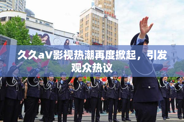 久久aV影视热潮再度掀起，引发观众热议