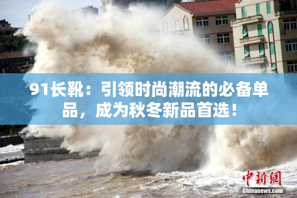 91长靴：引领时尚潮流的必备单品，成为秋冬新品首选！