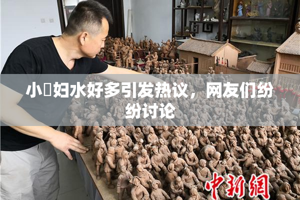 小婬妇水好多引发热议，网友们纷纷讨论