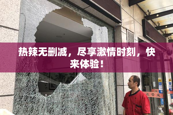 热辣无删减，尽享激情时刻，快来体验！