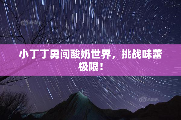 小丁丁勇闯酸奶世界，挑战味蕾极限！