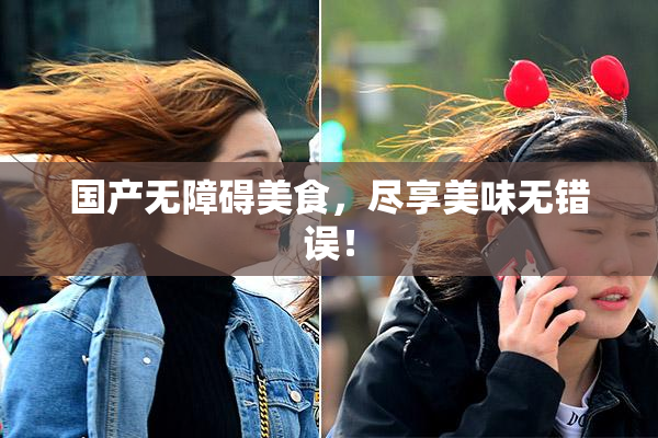 国产无障碍美食，尽享美味无错误！