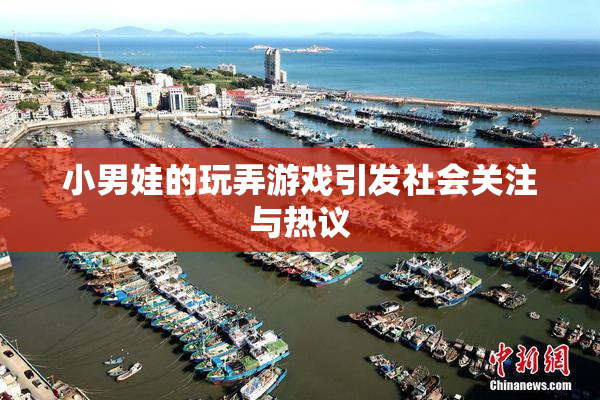 小男娃的玩弄游戏引发社会关注与热议