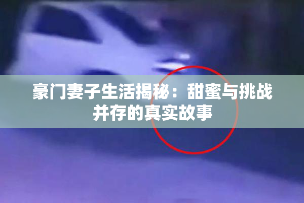 豪门妻子生活揭秘：甜蜜与挑战并存的真实故事