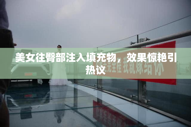 美女往臀部注入填充物，效果惊艳引热议