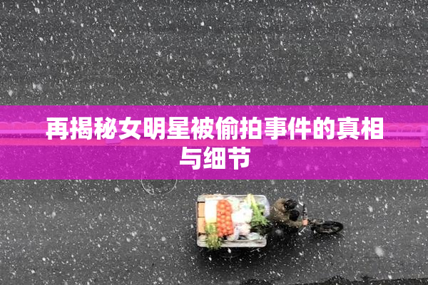 再揭秘女明星被偷拍事件的真相与细节
