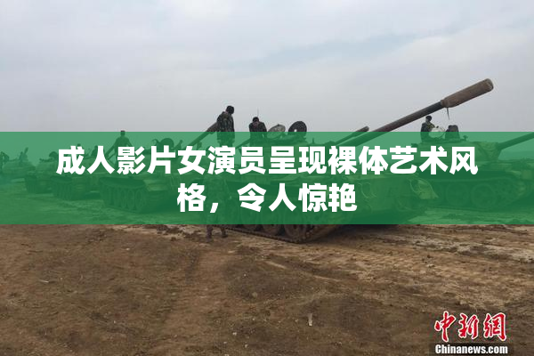 成人影片女演员呈现裸体艺术风格，令人惊艳