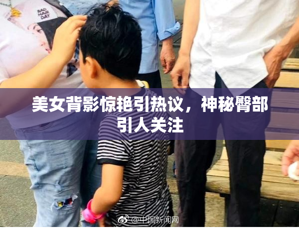 美女背影惊艳引热议，神秘臀部引人关注