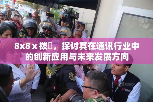 8x8ⅹ拨牐，探讨其在通讯行业中的创新应用与未来发展方向