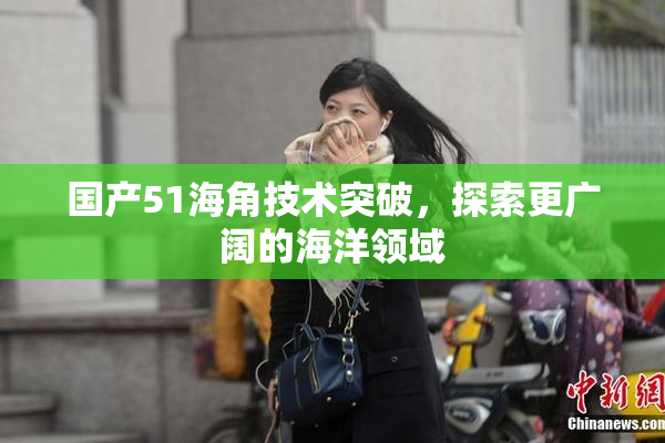 国产51海角技术突破，探索更广阔的海洋领域