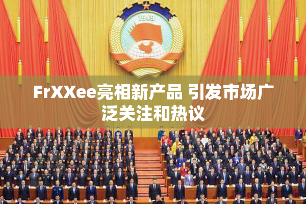 FrXXee亮相新产品 引发市场广泛关注和热议