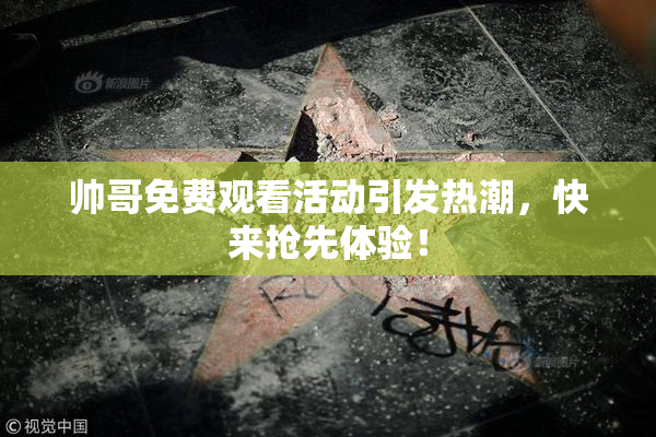 帅哥免费观看活动引发热潮，快来抢先体验！