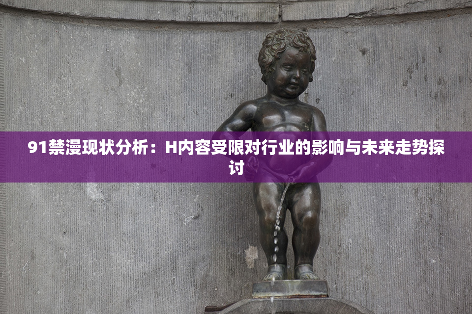 91禁漫现状分析：H内容受限对行业的影响与未来走势探讨