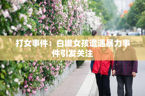 打女事件：白嫩女孩遭遇暴力事件引发关注