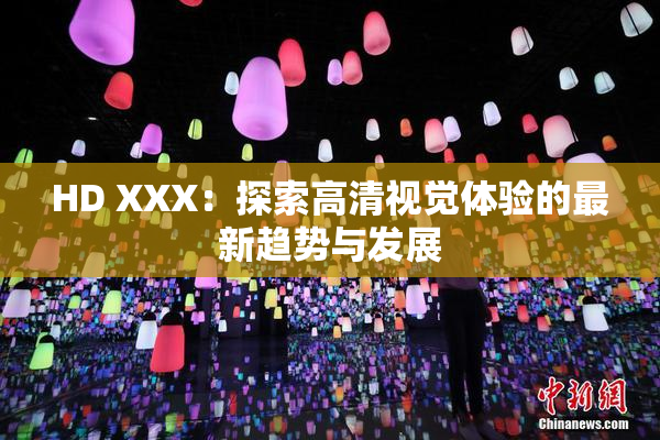 HD XXX：探索高清视觉体验的最新趋势与发展