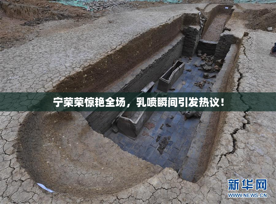 宁荣荣惊艳全场，乳喷瞬间引发热议！