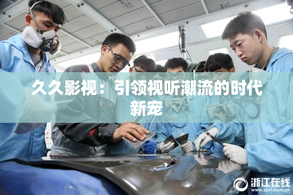 久久影视：引领视听潮流的时代新宠