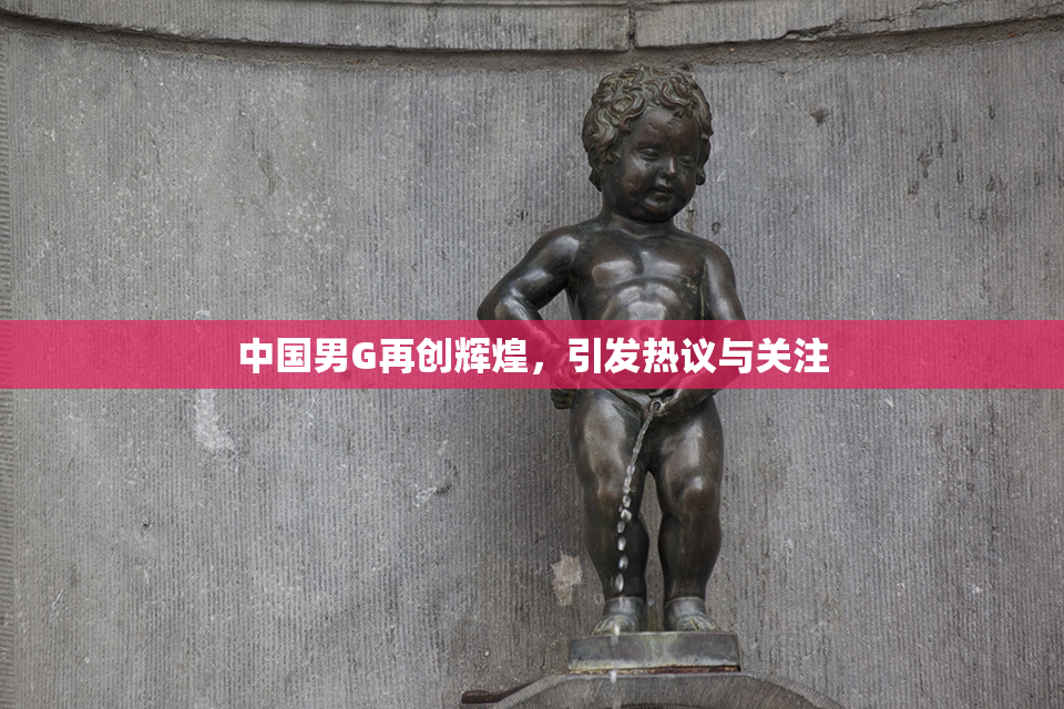 中国男G再创辉煌，引发热议与关注