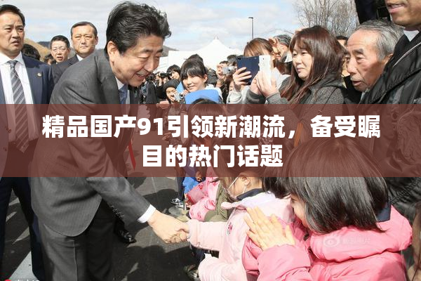 精品国产91引领新潮流，备受瞩目的热门话题