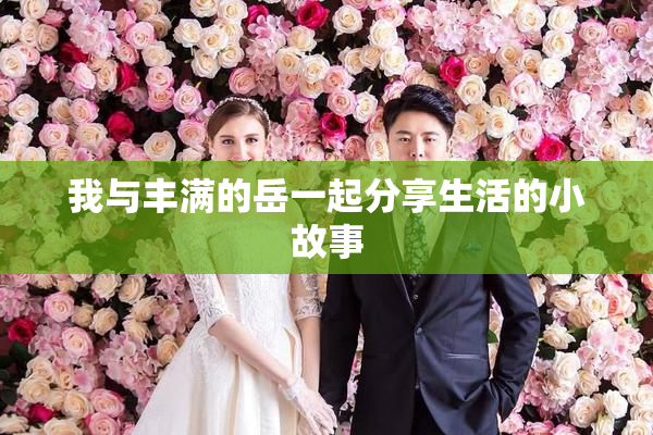 我与丰满的岳一起分享生活的小故事