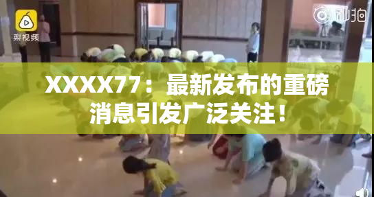 XXXX77：最新发布的重磅消息引发广泛关注！