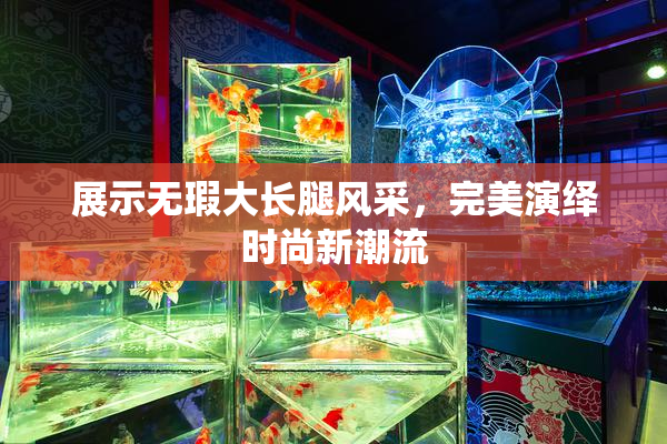 展示无瑕大长腿风采，完美演绎时尚新潮流