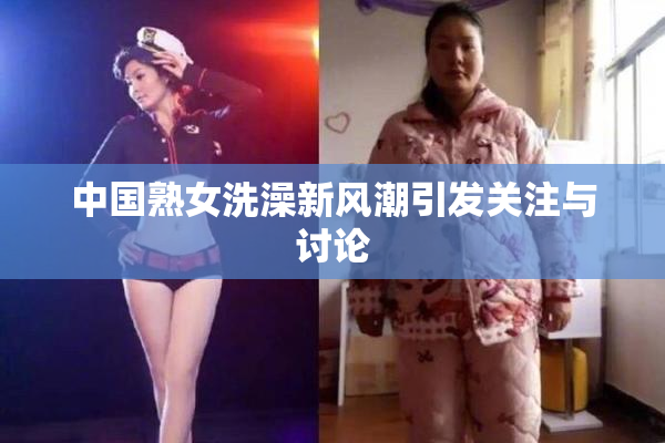 中国熟女洗澡新风潮引发关注与讨论