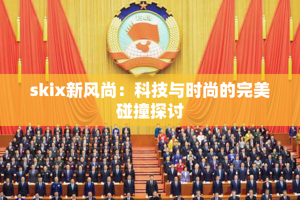 skix新风尚：科技与时尚的完美碰撞探讨