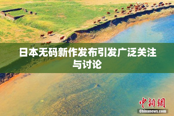 日本无码新作发布引发广泛关注与讨论