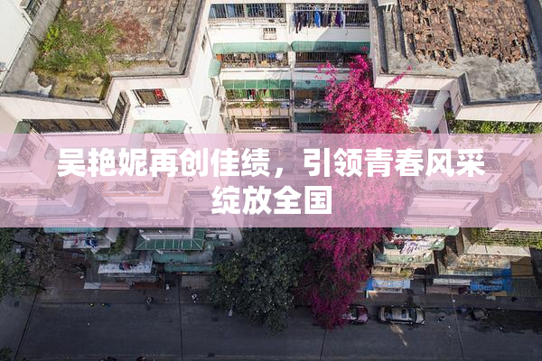 吴艳妮再创佳绩，引领青春风采绽放全国