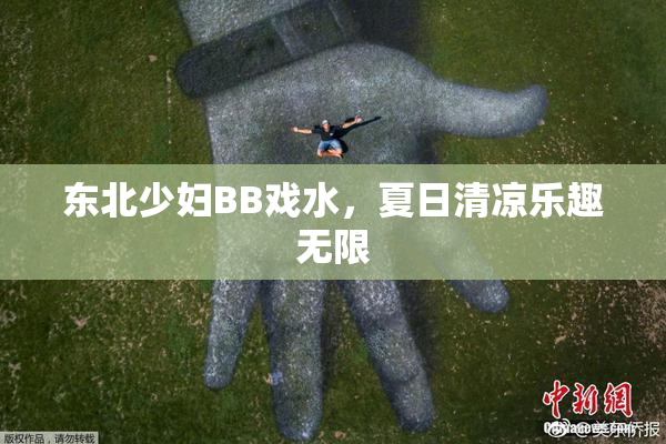 东北少妇BB戏水，夏日清凉乐趣无限