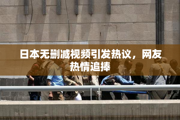 日本无删减视频引发热议，网友热情追捧